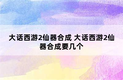 大话西游2仙器合成 大话西游2仙器合成要几个